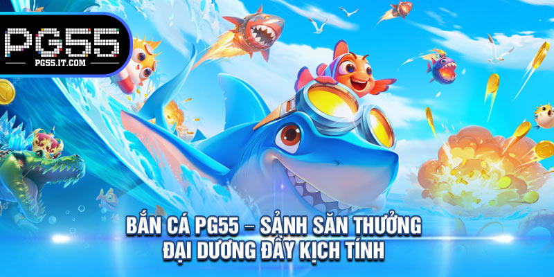 Bắn Cá PG55 – Sảnh Săn Thưởng Đại Dương Đầy Kịch Tính 