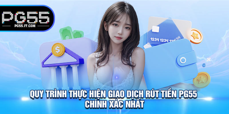 Quy Trình Thực Hiện Giao Dịch Rút Tiền PG55 Chính Xác Nhất