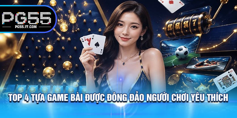 Top 4 Tựa Game Bài Được Đông Đảo Người Chơi Yêu Thích 